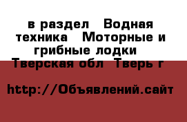  в раздел : Водная техника » Моторные и грибные лодки . Тверская обл.,Тверь г.